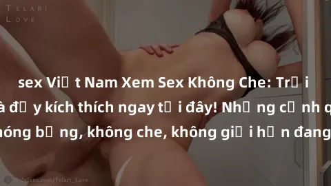sex Việt Nam Xem Sex Không Che: Trải nghiệm mới lạ và đầy kích thích ngay tại đây! Những cảnh quay nóng bỏng, không che, không giới hạn đang chờ đón bạn. Đừng bỏ lỡ!