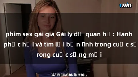 phim sex gái già Gái ly dị quan hệ: Hành trình tự phục hồi và tìm lại bản lĩnh trong cuộc sống mới