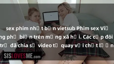 sex phim nhật bản vietsub Phim sex Việt Nam HD ngày càng phổ biến trên mạng xã hội. Các cặp đôi trẻ đã chia sẻ video tự quay với chất lượng sắc nét, gợi cảm.