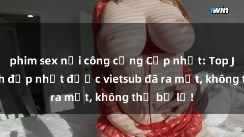 phim sex nơi công cộng Cập nhật: Top JAV idol xinh đẹp nhất được vietsub đã ra mắt, không thể bỏ lỡ!