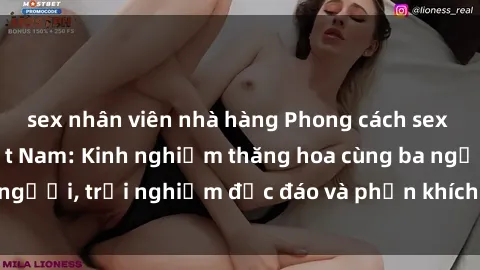 sex nhân viên nhà hàng Phong cách sex 3P độc đáo tại Việt Nam: Kinh nghiệm thăng hoa cùng ba người, trải nghiệm độc đáo và phấn khích không thể bỏ lỡ!