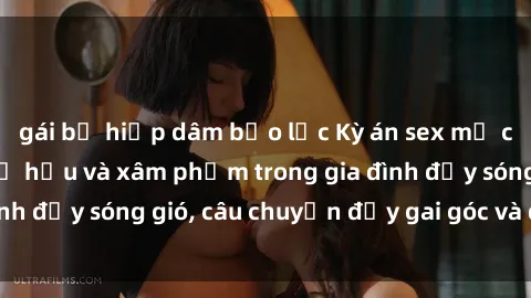 gái bị hiếp dâm bạo lực Kỳ án sex mẹ con Việt Nam: Sự sở hữu và xâm phạm trong gia đình đầy sóng gió, câu chuyện đầy gai góc và đau lòng.