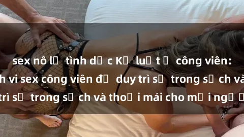 sex nô lệ tình dục Kỷ luật ở công viên: Chấn chỉnh hành vi sex công viên để duy trì sự trong sạch và thoải mái cho mọi người.