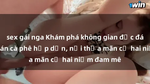 sex gái nga Khám phá không gian độc đáo tại sex quán cà phê hấp dẫn, nơi thỏa mãn cả hai niềm đam mê