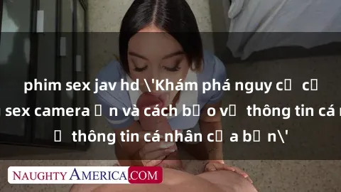 phim sex jav hd 'Khám phá nguy cơ của việc sử dụng sex camera ẩn và cách bảo vệ thông tin cá nhân của bạn'