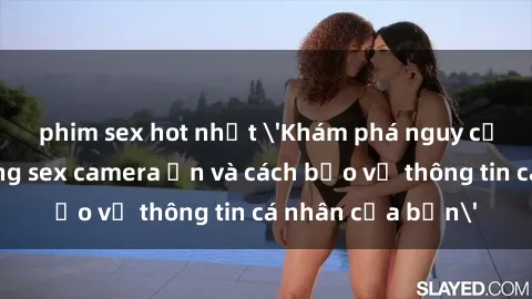 phim sex hot nhất 'Khám phá nguy cơ của việc sử dụng sex camera ẩn và cách bảo vệ thông tin cá nhân của bạn'