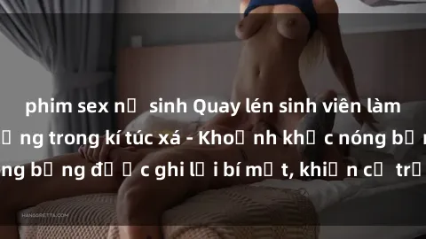 phim sex nữ sinh Quay lén sinh viên làm tình ngay trên giường trong kí túc xá - Khoảnh khắc nóng bỏng được ghi lại bí mật, khiến cả trường học xôn xao.