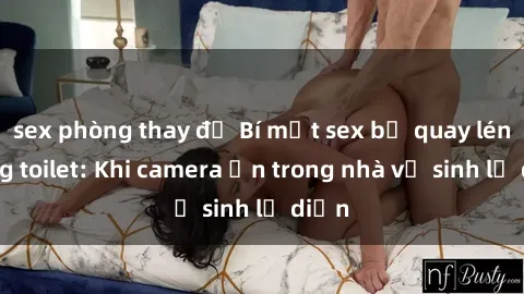 sex phòng thay đồ Bí mật sex bị quay lén trong toilet: Khi camera ẩn trong nhà vệ sinh lộ diện