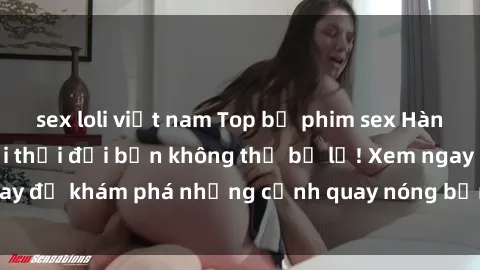 sex loli việt nam Top bộ phim sex Hàn Quốc hot nhất mọi thời đại bạn không thể bỏ lỡ! Xem ngay để khám phá những cảnh quay nóng bỏng, đầy nghẹt thở!