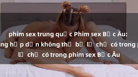phim sex trung quốc Phim sex Bắc Âu: Những cảnh nóng hấp dẫn không thể bỏ lỡ chỉ có trong phim sex Bắc Âu