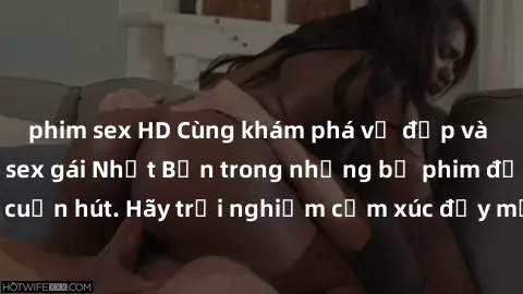 phim sex HD Cùng khám phá vẻ đẹp và sức gợi cảm của sex gái Nhật Bản trong những bộ phim đầy nghệ thuật và cuốn hút. Hãy trải nghiệm cảm xúc đầy mới mẻ và sống động từ những cảnh quay tinh tế và quyến