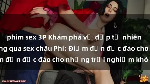 phim sex 3P Khám phá vẻ đẹp tự nhiên và văn hóa đa dạng qua sex châu Phi: Điểm đến độc đáo cho những trải nghiệm khó quên