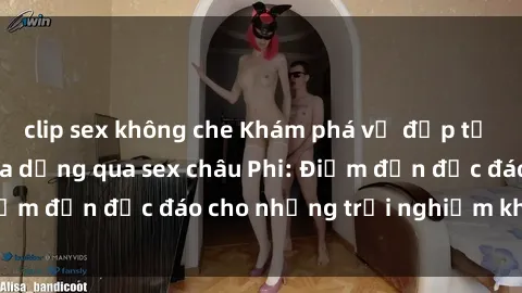 clip sex không che Khám phá vẻ đẹp tự nhiên và văn hóa đa dạng qua sex châu Phi: Điểm đến độc đáo cho những trải nghiệm khó quên