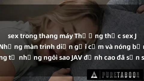 sex trong thang máy Thưởng thức sex JAV idol miễn phí: Những màn trình diễn gợi cảm và nóng bỏng từ những ngôi sao JAV đỉnh cao đã sẵn sàng để bạn khám phá.