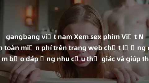 gangbang việt nam Xem sex phim Việt Nam không che hoàn toàn miễn phí trên trang web chất lượng cao. Đảm bảo đáp ứng nhu cầu thị giác và giúp thỏa mãn mong muốn của bạn.