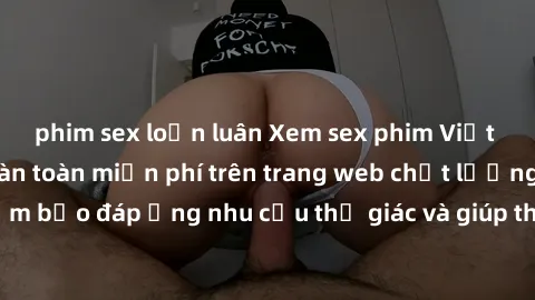 phim sex loạn luân Xem sex phim Việt Nam không che hoàn toàn miễn phí trên trang web chất lượng cao. Đảm bảo đáp ứng nhu cầu thị giác và giúp thỏa mãn mong muốn của bạn.