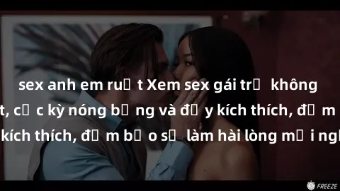 sex anh em ruột Xem sex gái trẻ không che hấp dẫn nhất, cực kỳ nóng bỏng và đầy kích thích, đảm bảo sẽ làm hài lòng mọi người!