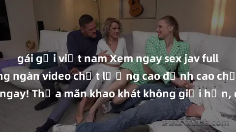 gái gọi việt nam Xem ngay sex jav full HD miễn phí - Hàng ngàn video chất lượng cao đỉnh cao chỉ cần click vào ngay! Thỏa mãn khao khát không giới hạn, đón chờ những trải nghiệm mới lạ!