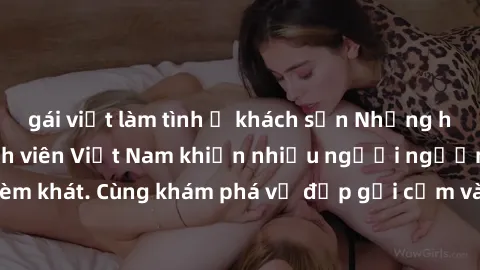 gái việt làm tình ở khách sạn Những hình ảnh sex gái sinh viên Việt Nam khiến nhiều người ngưỡng mộ và thèm khát. Cùng khám phá vẻ đẹp gợi cảm và quyến rũ của những cô gái trẻ này.