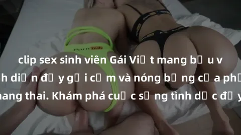 clip sex sinh viên Gái Việt mang bầu và làm tình: Màn trình diễn đầy gợi cảm và nóng bỏng của phụ nữ mang thai. Khám phá cuộc sống tình dục đầy hấp dẫn và mới lạ của họ!