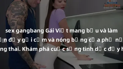 sex gangbang Gái Việt mang bầu và làm tình: Màn trình diễn đầy gợi cảm và nóng bỏng của phụ nữ mang thai. Khám phá cuộc sống tình dục đầy hấp dẫn và mới lạ của họ!