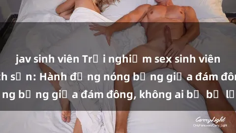 jav sinh viên Trải nghiệm sex sinh viên sôi động trong khách sạn: Hành động nóng bỏng giữa đám đông, không ai bị bỏ lỡ