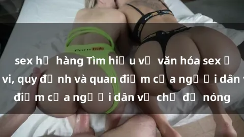 sex họ hàng Tìm hiểu về văn hóa sex ở Việt Nam: Hành vi, quy định và quan điểm của người dân về chủ đề nóng