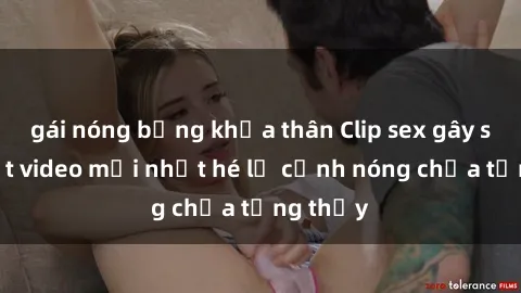gái nóng bỏng khỏa thân Clip sex gây sốc: Loạt video mới nhất hé lộ cảnh nóng chưa từng thấy