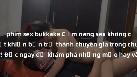 phim sex bukkake Cẩm nang sex không che: Những bí quyết khiến bạn trở thành chuyên gia trong chuyện ấy! Đọc ngay để khám phá những mẹo hay và bí quyết tình dục không che.