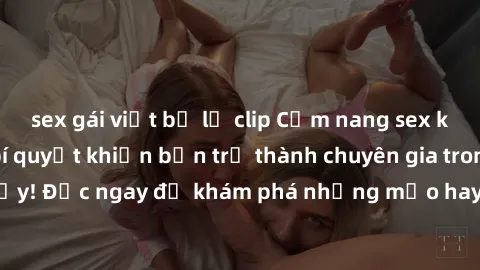 sex gái việt bị lộ clip Cẩm nang sex không che: Những bí quyết khiến bạn trở thành chuyên gia trong chuyện ấy! Đọc ngay để khám phá những mẹo hay và bí quyết tình dục không che.