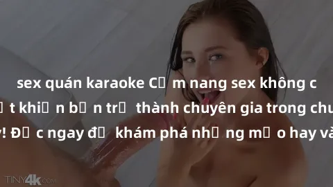 sex quán karaoke Cẩm nang sex không che: Những bí quyết khiến bạn trở thành chuyên gia trong chuyện ấy! Đọc ngay để khám phá những mẹo hay và bí quyết tình dục không che.
