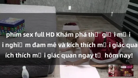 phim sex full HD Khám phá thế giới mới của sex online: trải nghiệm đam mê và kích thích mọi giác quan ngay từ hôm nay!