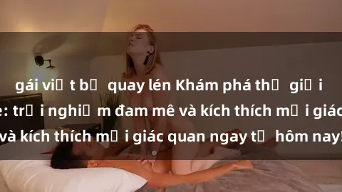 gái việt bị quay lén Khám phá thế giới mới của sex online: trải nghiệm đam mê và kích thích mọi giác quan ngay từ hôm nay!