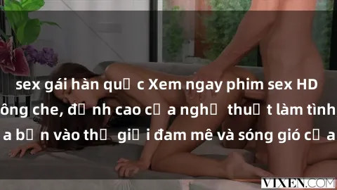sex gái hàn quốc Xem ngay phim sex HD chất lượng cao không che, đỉnh cao của nghệ thuật làm tình, đưa bạn vào thế giới đam mê và sóng gió của tình yêu không giới hạn.
