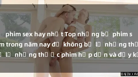 phim sex hay nhất Top những bộ phim sex hay nhất nên xem trong năm nay để không bỏ lỡ những thước phim hấp dẫn và đầy kịch tính.