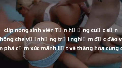 clip nóng sinh viên Tận hưởng cuộc sống tình dục online không che với những trải nghiệm độc đáo và mới lạ. Khám phá cảm xúc mãnh liệt và thăng hoa cùng đối tác tại các trang web chuyên nghiệp.