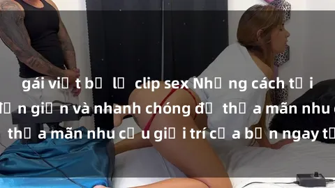 gái việt bị lộ clip sex Những cách tải phim sex về máy đơn giản và nhanh chóng để thỏa mãn nhu cầu giải trí của bạn ngay tại nhà