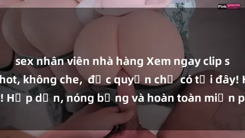 sex nhân viên nhà hàng Xem ngay clip sex không che cực hot, không che,  độc quyền chỉ có tại đây! Hấp dẫn, nóng bỏng và hoàn toàn miễn phí, không thể bỏ qua!
