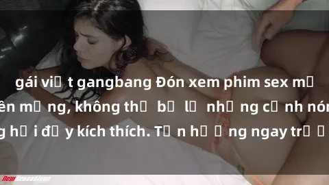 gái việt gangbang Đón xem phim sex mới nhất đang hot trên mạng, không thể bỏ lỡ những cảnh nóng hổi đầy kích thích. Tận hưởng ngay trước khi bị xoá chóng mặt!