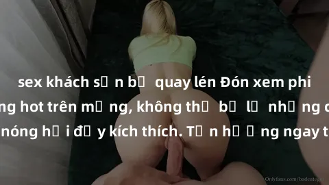 sex khách sạn bị quay lén Đón xem phim sex mới nhất đang hot trên mạng, không thể bỏ lỡ những cảnh nóng hổi đầy kích thích. Tận hưởng ngay trước khi bị xoá chóng mặt!