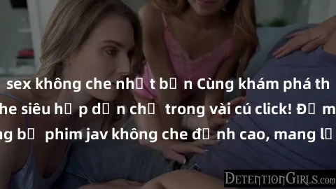 sex không che nhật bản Cùng khám phá thế giới jav không che siêu hấp dẫn chỉ trong vài cú click! Đắm chìm trong những bộ phim jav không che đỉnh cao, mang lại trải nghiệm thú vị và đầy kích thích.