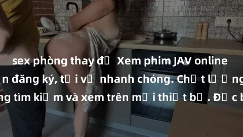 sex phòng thay đồ Xem phim JAV online miễn phí không cần đăng ký, tải về nhanh chóng. Chất lượng HD, dễ dàng tìm kiếm và xem trên mọi thiết bị. Đặc biệt, không quảng cáo làm phiền.
