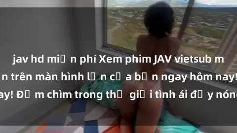 jav hd miễn phí Xem phim JAV vietsub mới nhất và hấp dẫn trên màn hình lớn của bạn ngay hôm nay! Đắm chìm trong thế giới tình ái đầy nóng bỏng và kích thích.