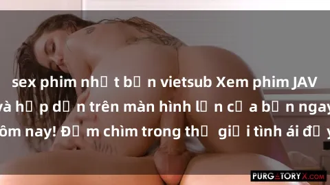 sex phim nhật bản vietsub Xem phim JAV vietsub mới nhất và hấp dẫn trên màn hình lớn của bạn ngay hôm nay! Đắm chìm trong thế giới tình ái đầy nóng bỏng và kích thích.