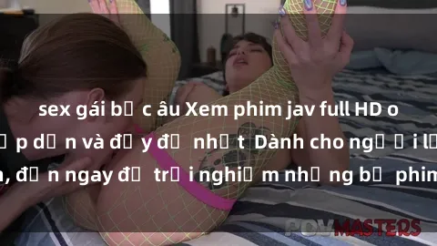 sex gái bắc âu Xem phim jav full HD online miễn phí - Hấp dẫn và đầy đủ nhất  Dành cho người lớn, đến ngay để trải nghiệm những bộ phim hấp dẫn và hấp dẫn.