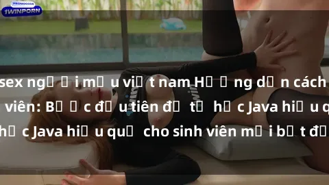 sex người mẫu việt nam Hướng dẫn cách học Java cho sinh viên: Bước đầu tiên để tự học Java hiệu quả cho sinh viên mới bắt đầu là gì?