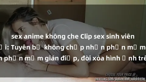 sex anime không che Clip sex sinh viên gây sốt mạng xã hội: Tuyên bố không chấp nhận phần mềm gián điệp, đòi xóa hình ảnh trên internet