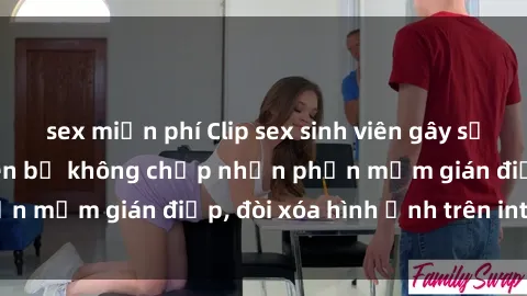 sex miễn phí Clip sex sinh viên gây sốt mạng xã hội: Tuyên bố không chấp nhận phần mềm gián điệp, đòi xóa hình ảnh trên internet