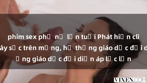 phim sex phụ nữ lớn tuổi Phát hiện clip sex nữ sinh gây sốc trên mạng, hệ thống giáo dục đối diện áp lực lớn
