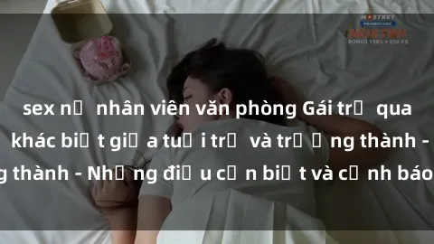 sex nữ nhân viên văn phòng Gái trẻ quan hệ: Mối quan hệ khác biệt giữa tuổi trẻ và trưởng thành - Những điều cần biết và cảnh báo từ chuyên gia